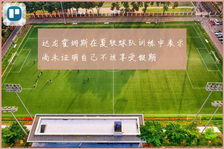 达龙霍姆斯在夏联球队训练中表示尚未证明自己不该享受假期