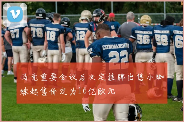 马竞重要会议后决定挂牌出售小蜘蛛起售价定为16亿欧元