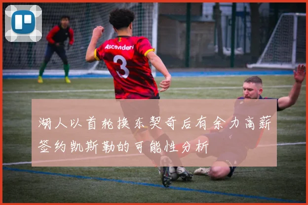 湖人以首轮换东契奇后有余力高薪签约凯斯勒的可能性分析