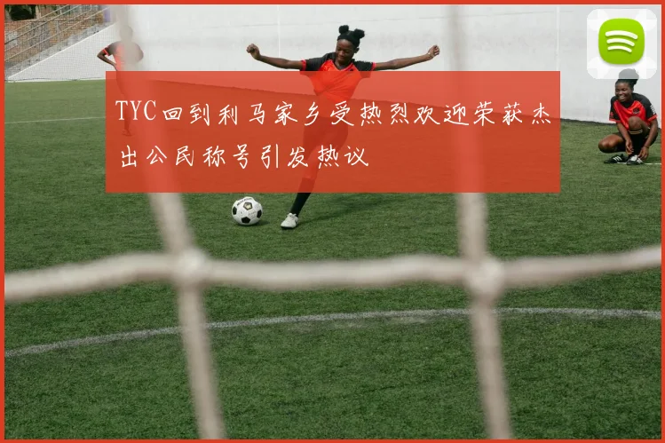 TYC回到利马家乡受热烈欢迎荣获杰出公民称号引发热议