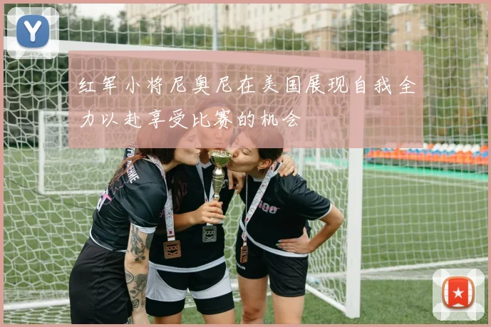 红军小将尼奥尼在美国展现自我全力以赴享受比赛的机会
