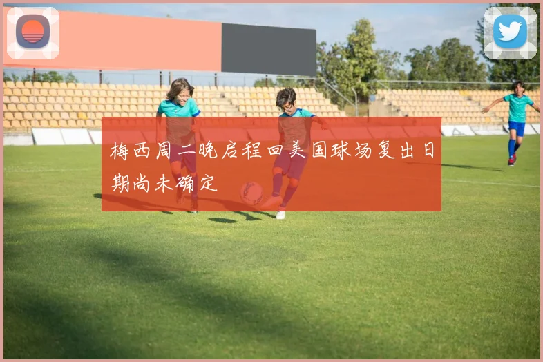 梅西周二晚启程回美国球场复出日期尚未确定