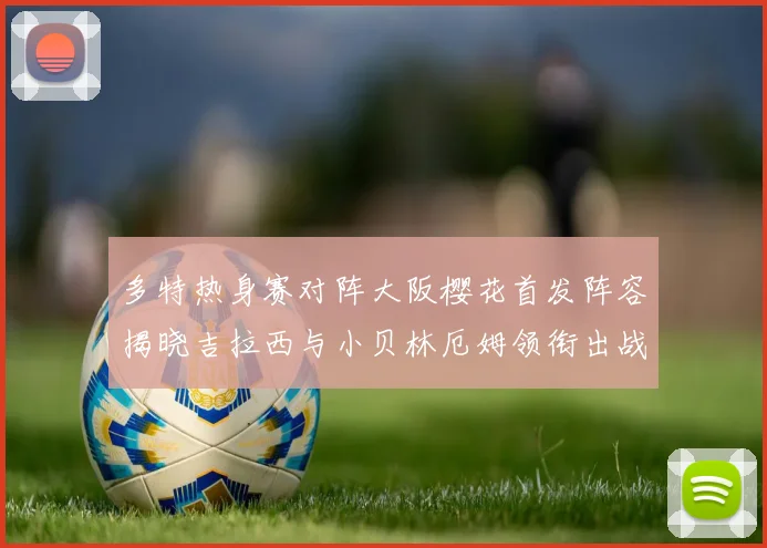 多特热身赛对阵大阪樱花首发阵容揭晓吉拉西与小贝林厄姆领衔出战