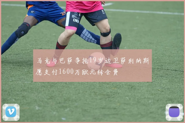 马竞与巴萨争抢19岁边卫萨利纳斯愿支付1600万欧元转会费