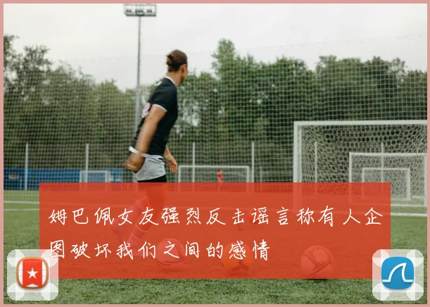 姆巴佩女友强烈反击谣言称有人企图破坏我们之间的感情